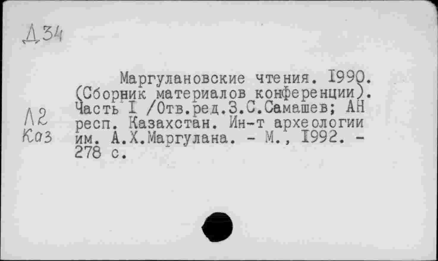 ﻿Маргулановские чтения. 1990. (Сборник материалов конференции). Часть I /Отв.ред.З.С.Самашев; АН респ. Казахстан. Ин-т археологии им. А.Х.Маргулана. - М., 1992. -278 с.